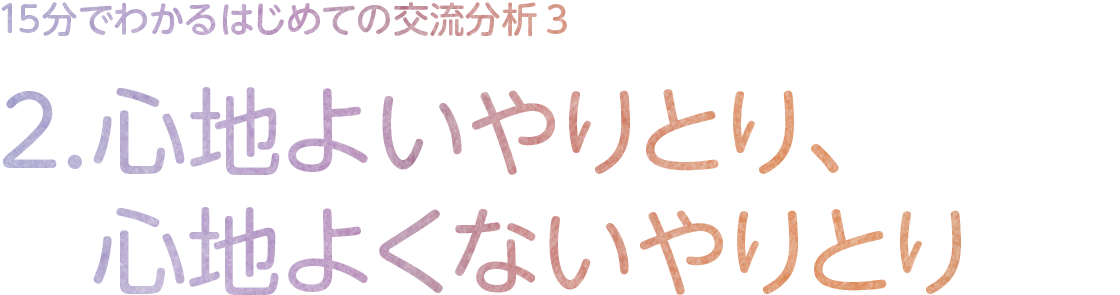 2.心地よいやりとり、心地よくないやりとり